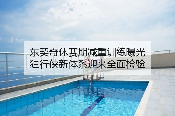 东契奇休赛期减重训练曝光 独行侠新体系迎来全面检验