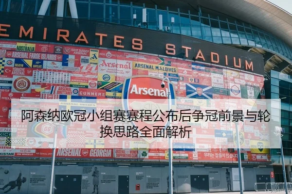阿森纳欧冠小组赛赛程公布后争冠前景与轮换思路全面解析