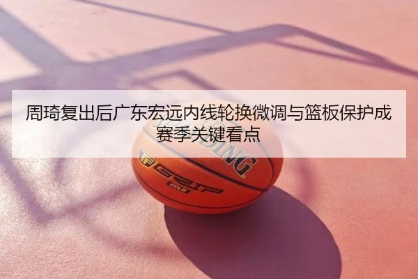 周琦复出后广东宏远内线轮换微调与篮板保护成赛季关键看点